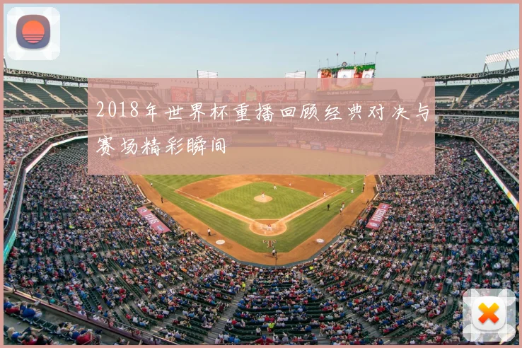 2018年世界杯重播回顾经典对决与赛场精彩瞬间
