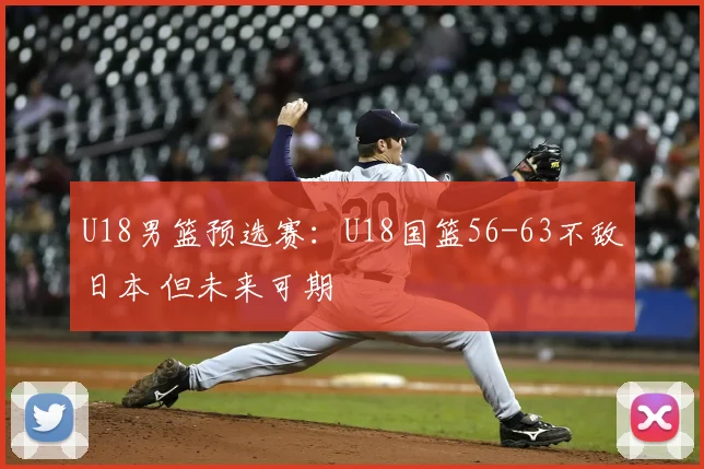 U18男篮预选赛：U18国篮56-63不敌日本 但未来可期