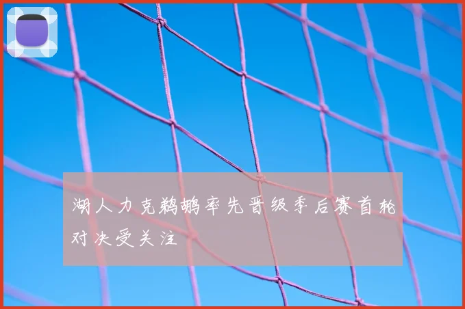 湖人力克鹈鹕率先晋级季后赛首轮对决受关注