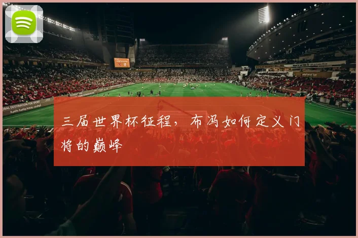 三届世界杯征程，布冯如何定义门将的巅峰