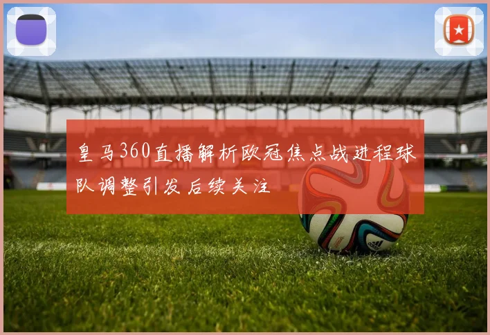 皇马360直播解析欧冠焦点战进程球队调整引发后续关注