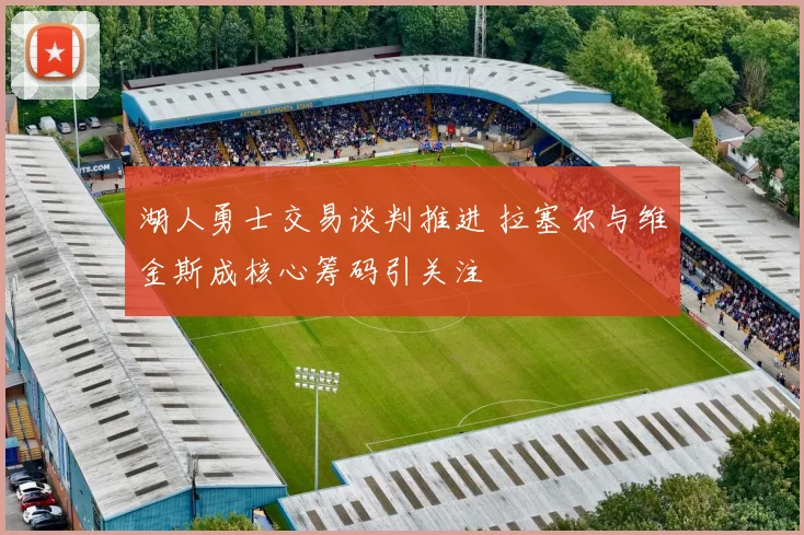 湖人勇士交易谈判推进 拉塞尔与维金斯成核心筹码引关注