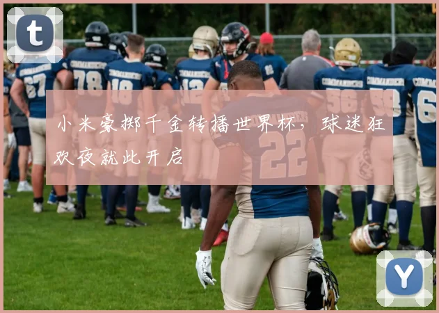 小米豪掷千金转播世界杯，球迷狂欢夜就此开启