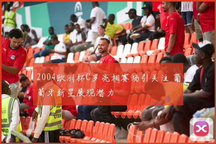 2004欧洲杯C罗亮相赛场引关注 葡萄牙新星展现潜力