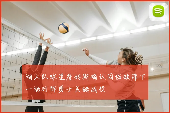 湖人队球星詹姆斯确认因伤缺席下一场对阵勇士关键战役