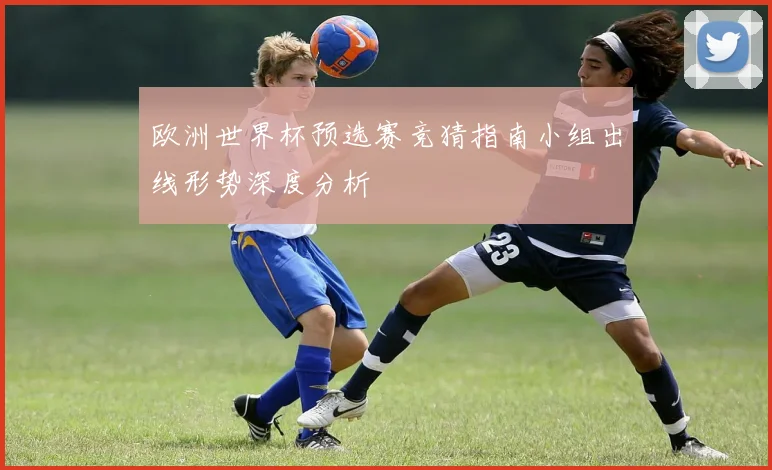 欧洲世界杯预选赛竞猜指南小组出线形势深度分析