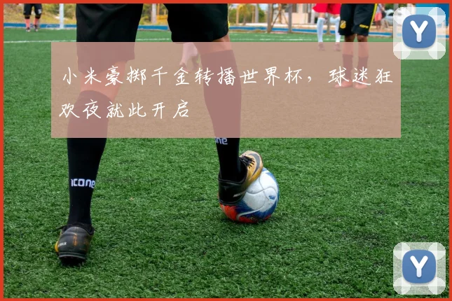 小米豪掷千金转播世界杯，球迷狂欢夜就此开启
