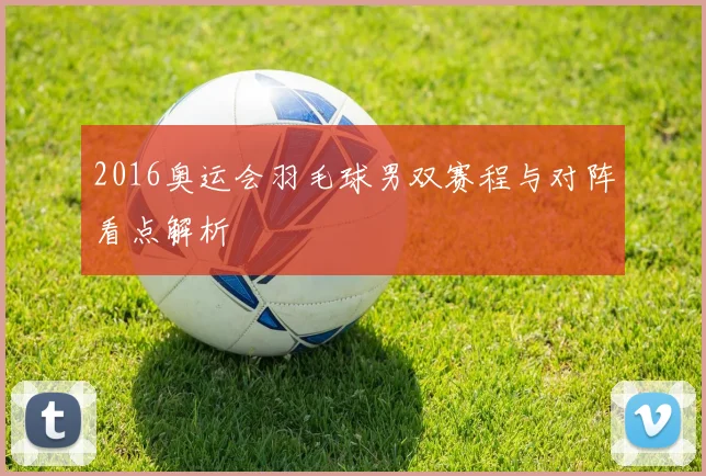 2016奥运会羽毛球男双赛程与对阵看点解析