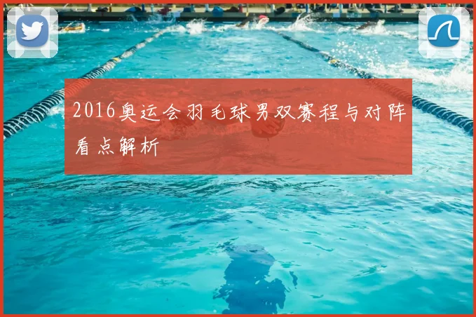 2016奥运会羽毛球男双赛程与对阵看点解析