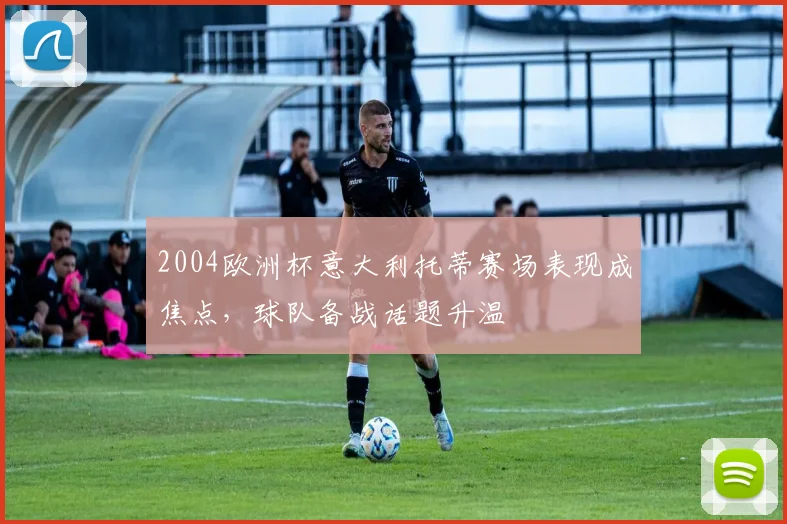 2004欧洲杯意大利托蒂赛场表现成焦点，球队备战话题升温