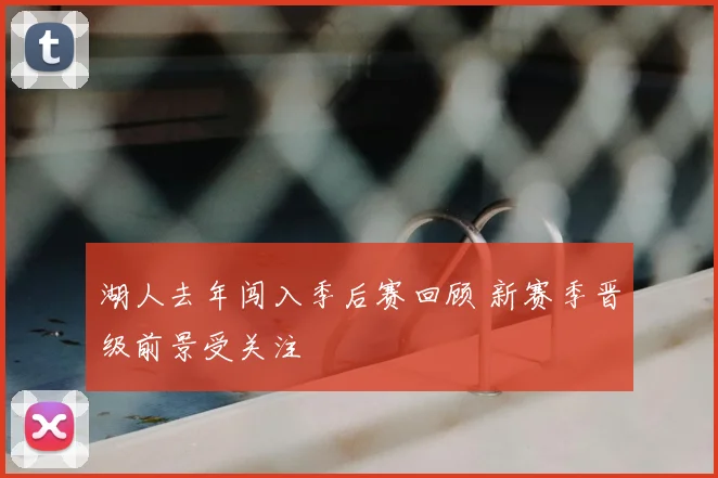 湖人去年闯入季后赛回顾 新赛季晋级前景受关注