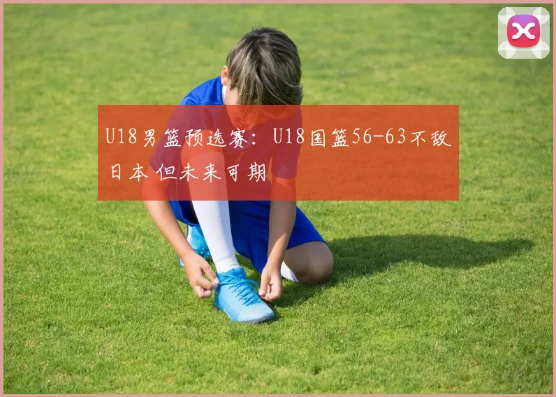 U18男篮预选赛：U18国篮56-63不敌日本 但未来可期