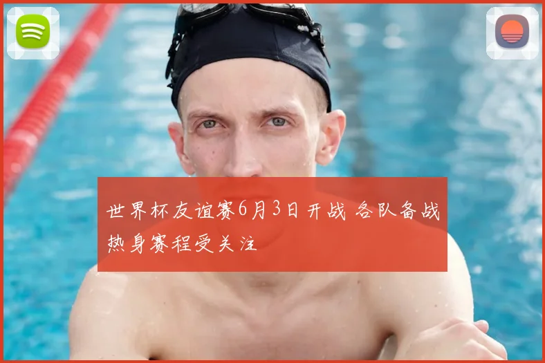 世界杯友谊赛6月3日开战 各队备战热身赛程受关注