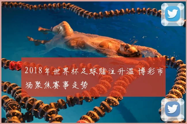 2018年世界杯足球赌注升温 博彩市场聚焦赛事走势