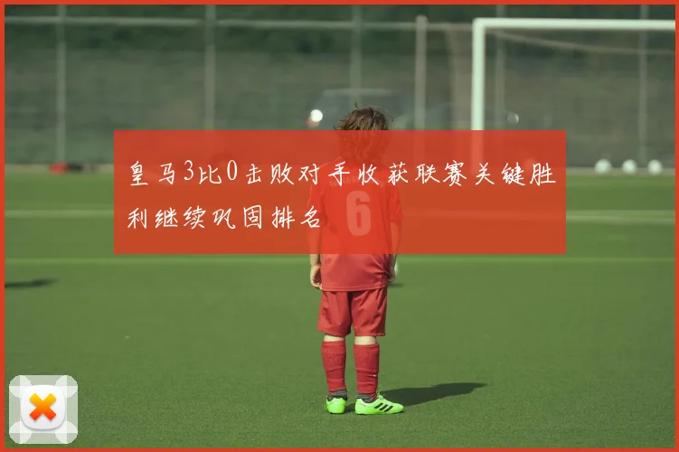 皇马3比0击败对手收获联赛关键胜利继续巩固排名
