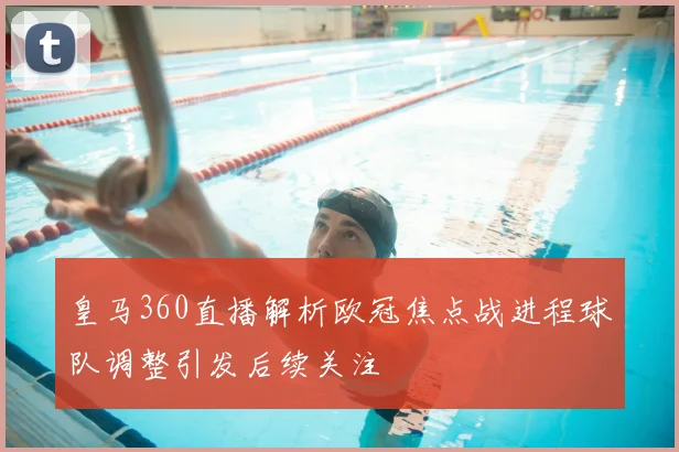 皇马360直播解析欧冠焦点战进程球队调整引发后续关注