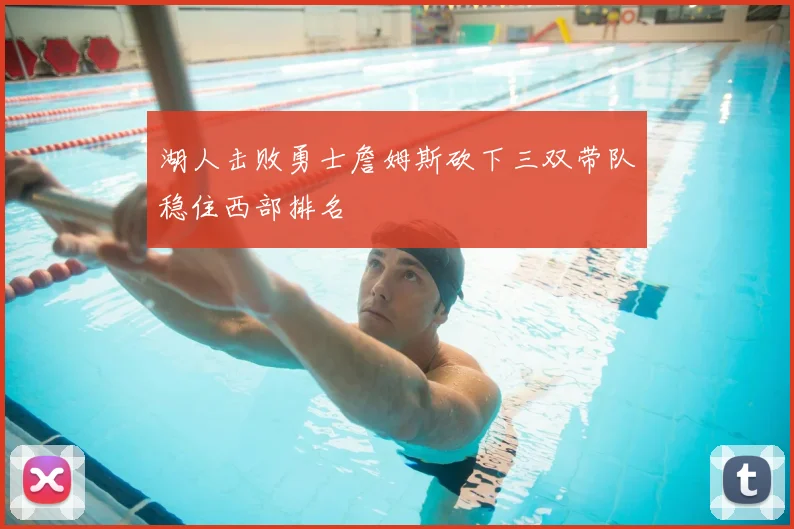 湖人击败勇士詹姆斯砍下三双带队稳住西部排名