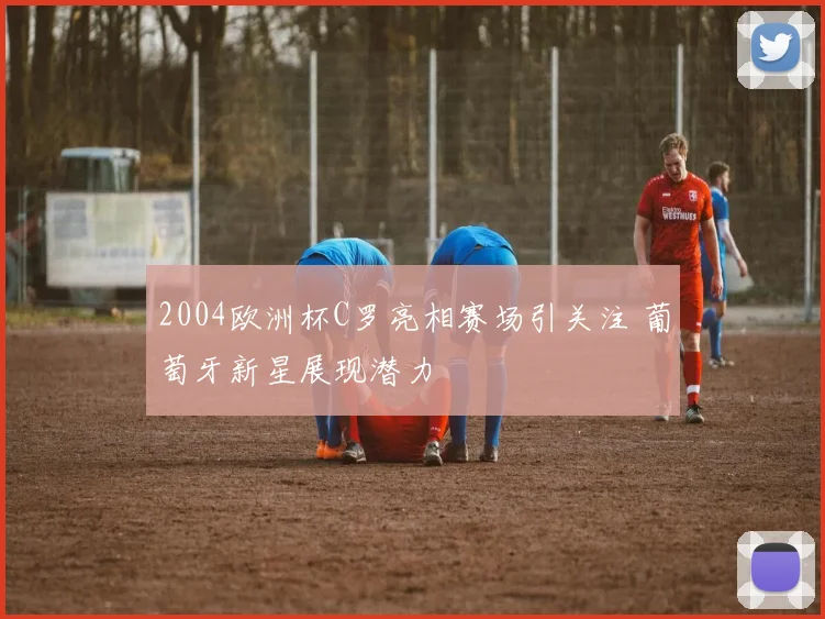 2004欧洲杯C罗亮相赛场引关注 葡萄牙新星展现潜力