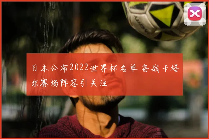 日本公布2022世界杯名单 备战卡塔尔赛场阵容引关注