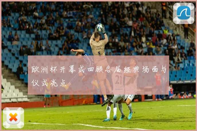 欧洲杯开幕式回顾各届经典场面与仪式亮点