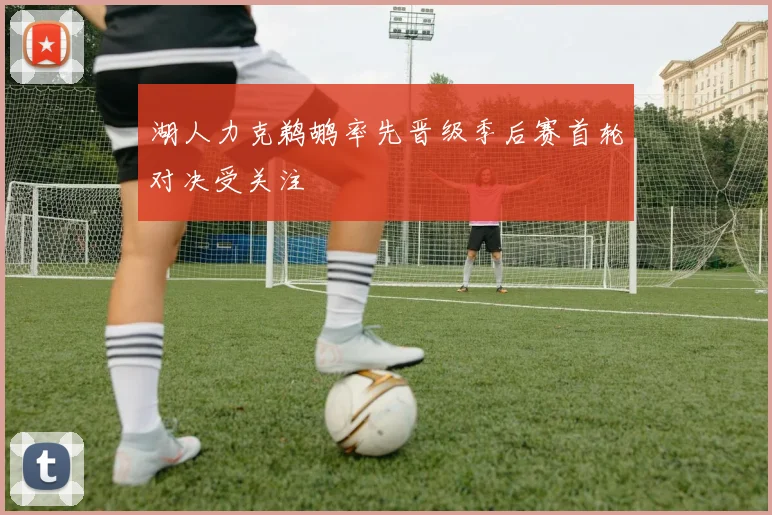 湖人力克鹈鹕率先晋级季后赛首轮对决受关注