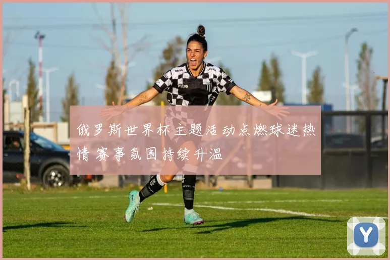 俄罗斯世界杯主题活动点燃球迷热情 赛事氛围持续升温