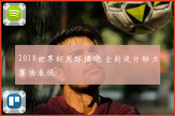 2018世界杯用球揭晓 全新设计助力赛场表现
