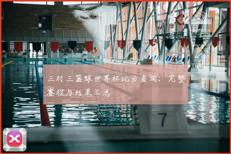 三对三篮球世界杯比分查询：完整赛程与结果汇总
