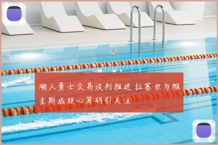 湖人勇士交易谈判推进 拉塞尔与维金斯成核心筹码引关注