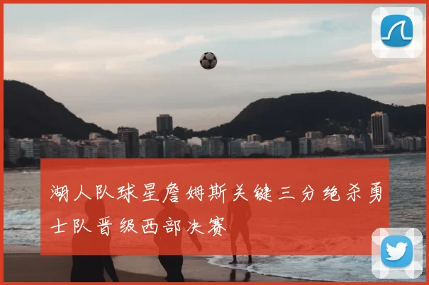 湖人队球星詹姆斯关键三分绝杀勇士队晋级西部决赛