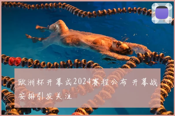 欧洲杯开幕式2024赛程公布 开幕战安排引发关注
