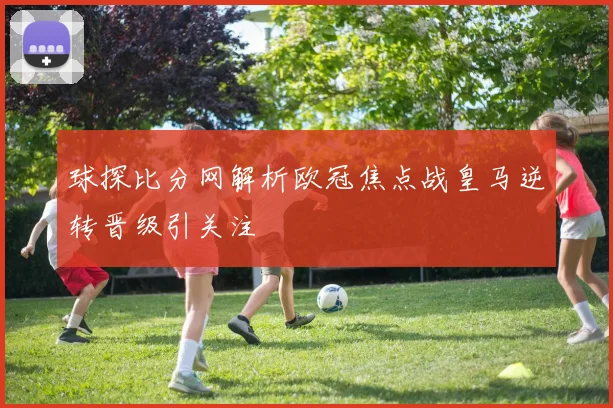 球探比分网解析欧冠焦点战皇马逆转晋级引关注
