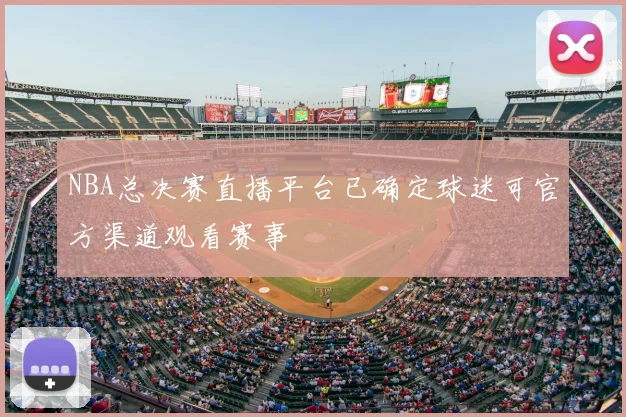 NBA总决赛直播平台已确定球迷可官方渠道观看赛事