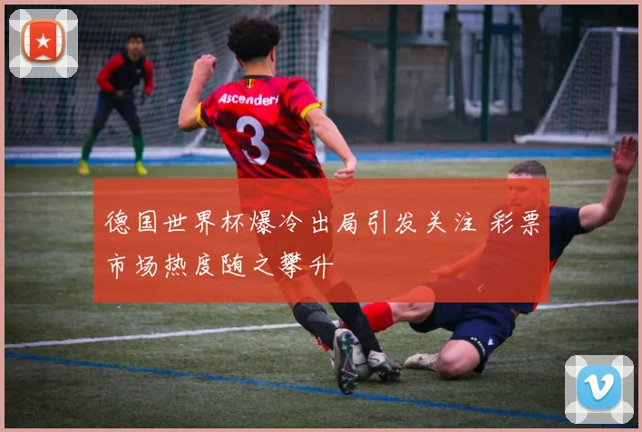 德国世界杯爆冷出局引发关注 彩票市场热度随之攀升