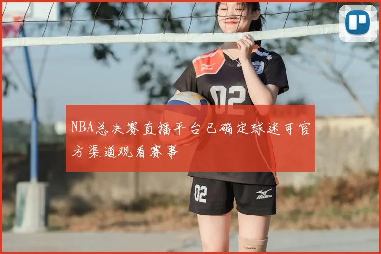 NBA总决赛直播平台已确定球迷可官方渠道观看赛事