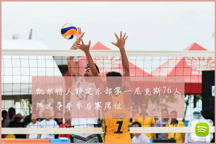 凯尔特人锁定东部第一尼克斯76人热火争夺季后赛席位