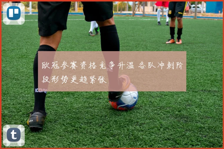 欧冠参赛资格竞争升温 各队冲刺阶段形势更趋紧张