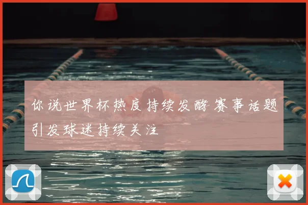你说世界杯热度持续发酵 赛事话题引发球迷持续关注