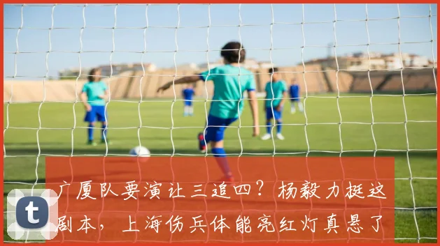 广厦队要演让三追四？杨毅力挺这剧本，上海伤兵体能亮红灯真悬了