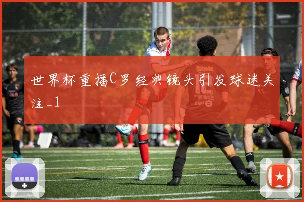 世界杯重播C罗经典镜头引发球迷关注_1