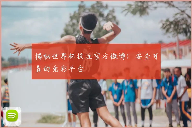 揭秘世界杯投注官方微博：安全可靠的竞彩平台