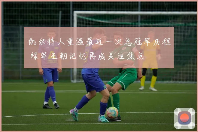 凯尔特人重温最近一次总冠军历程 绿军王朝记忆再成关注焦点
