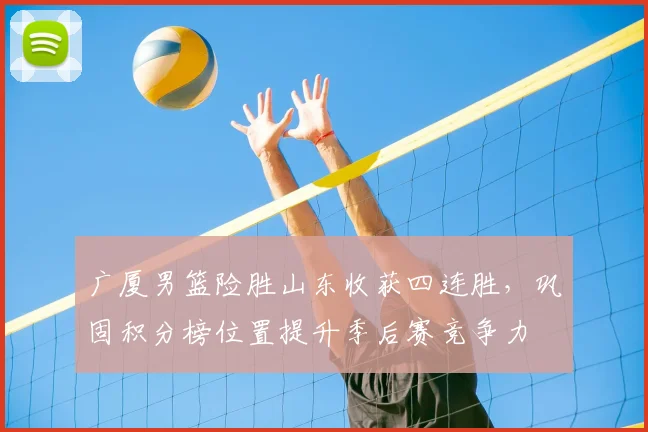 广厦男篮险胜山东收获四连胜，巩固积分榜位置提升季后赛竞争力
