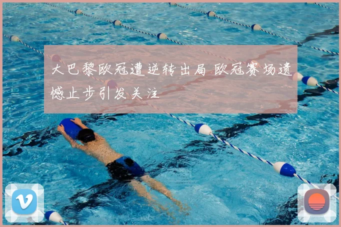 大巴黎欧冠遭逆转出局 欧冠赛场遗憾止步引发关注