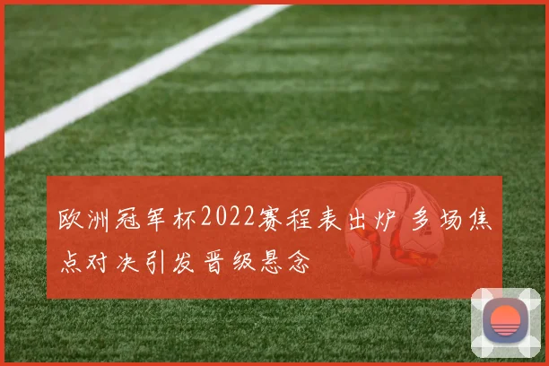 欧洲冠军杯2022赛程表出炉 多场焦点对决引发晋级悬念