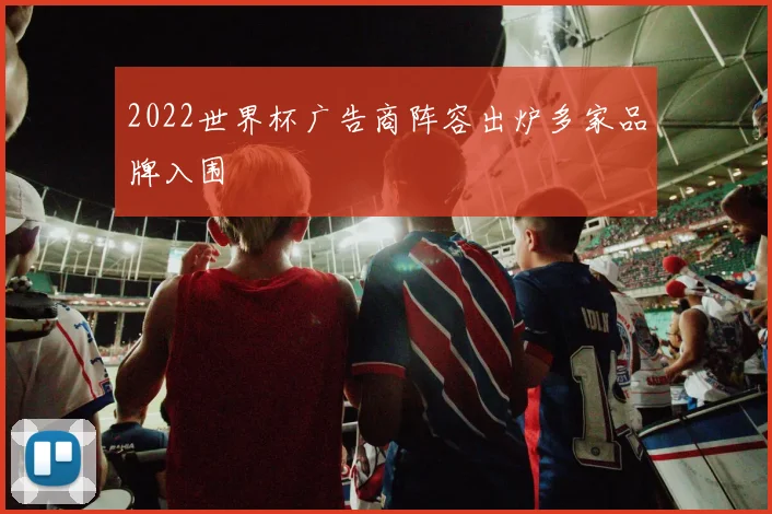 2022世界杯广告商阵容出炉多家品牌入围