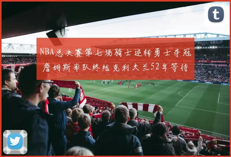NBA总决赛第七场骑士逆转勇士夺冠 詹姆斯率队终结克利夫兰52年等待