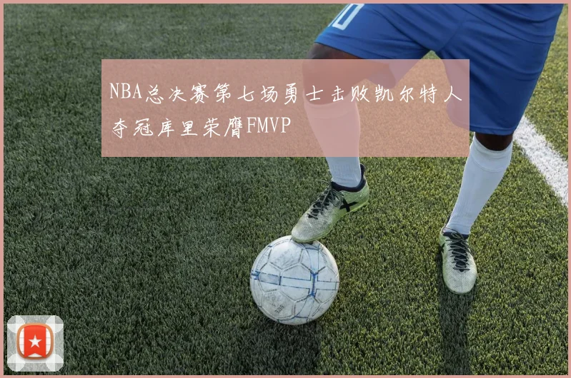 NBA总决赛第七场勇士击败凯尔特人夺冠库里荣膺FMVP