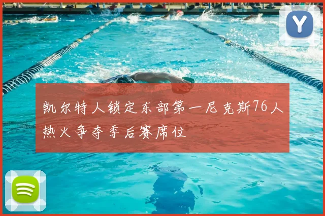 凯尔特人锁定东部第一尼克斯76人热火争夺季后赛席位