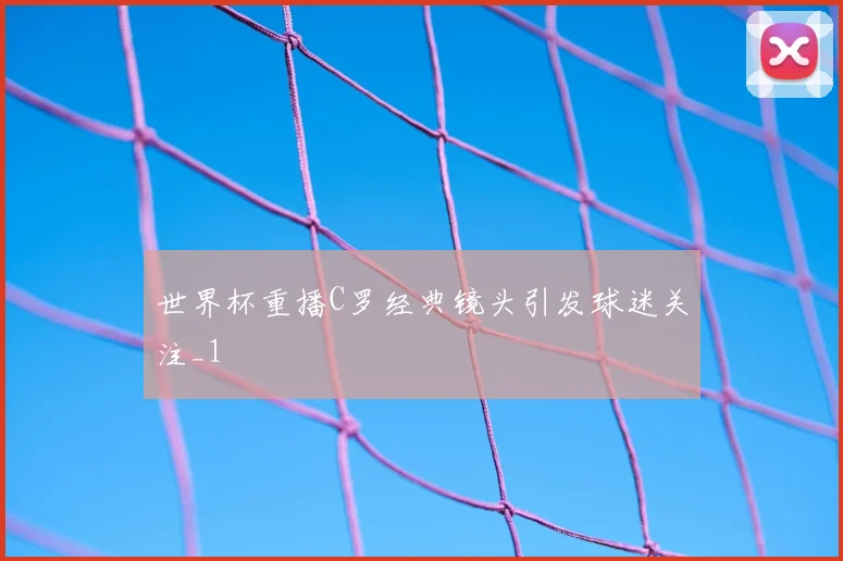 世界杯重播C罗经典镜头引发球迷关注_1